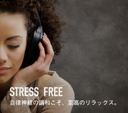 Stress Free 自律神経の調和こそ、至高のリラックス。 Stress Free 自律神経の調和こそ、至高のリラックス。